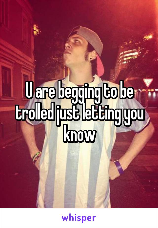 U are begging to be trolled just letting you know