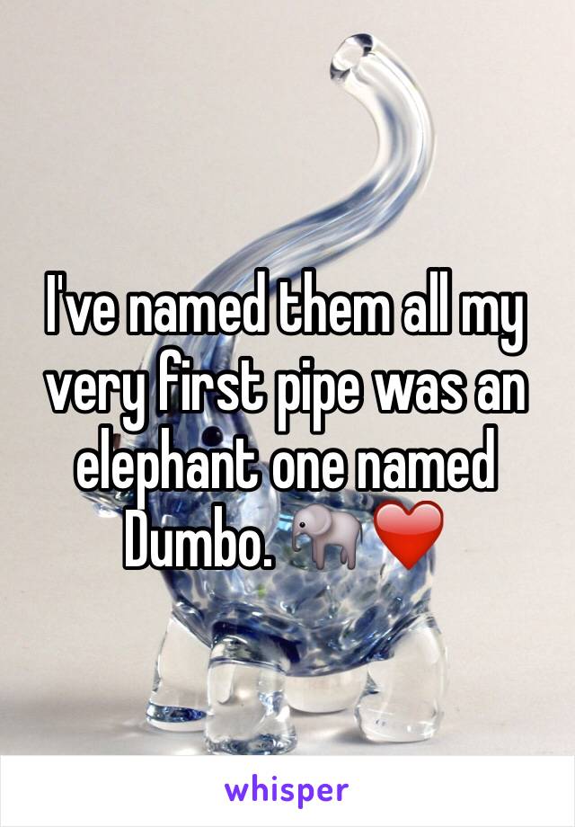 I've named them all my very first pipe was an elephant one named Dumbo. 🐘❤️