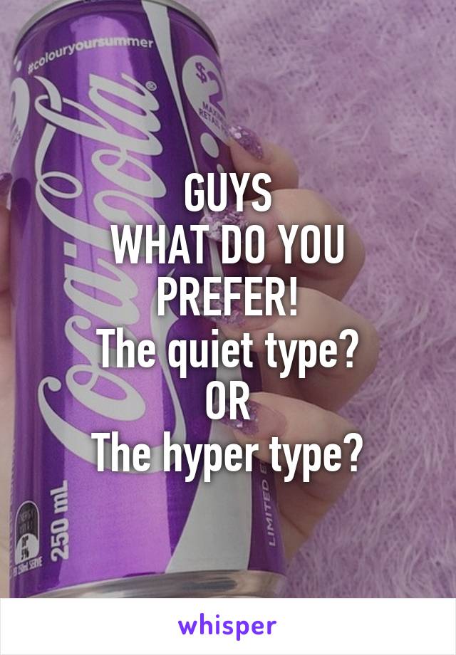 GUYS
WHAT DO YOU PREFER!
The quiet type?
OR
The hyper type?