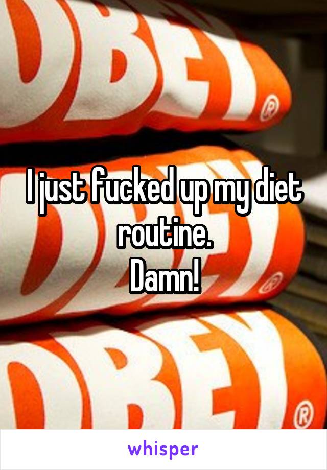 I just fucked up my diet routine.
Damn!