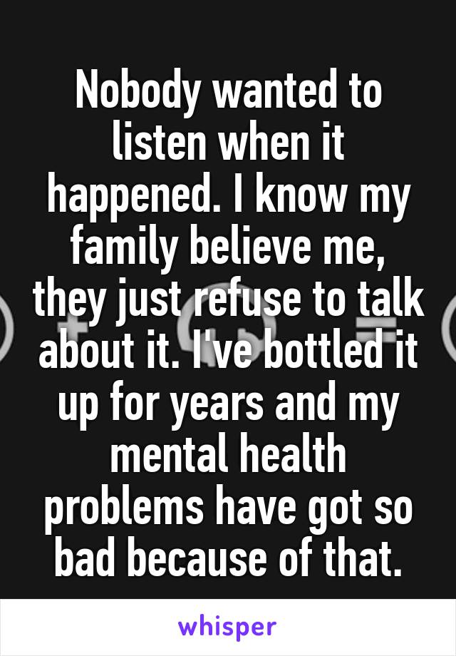 Nobody wanted to listen when it happened. I know my family believe me, they just refuse to talk about it. I've bottled it up for years and my mental health problems have got so bad because of that.