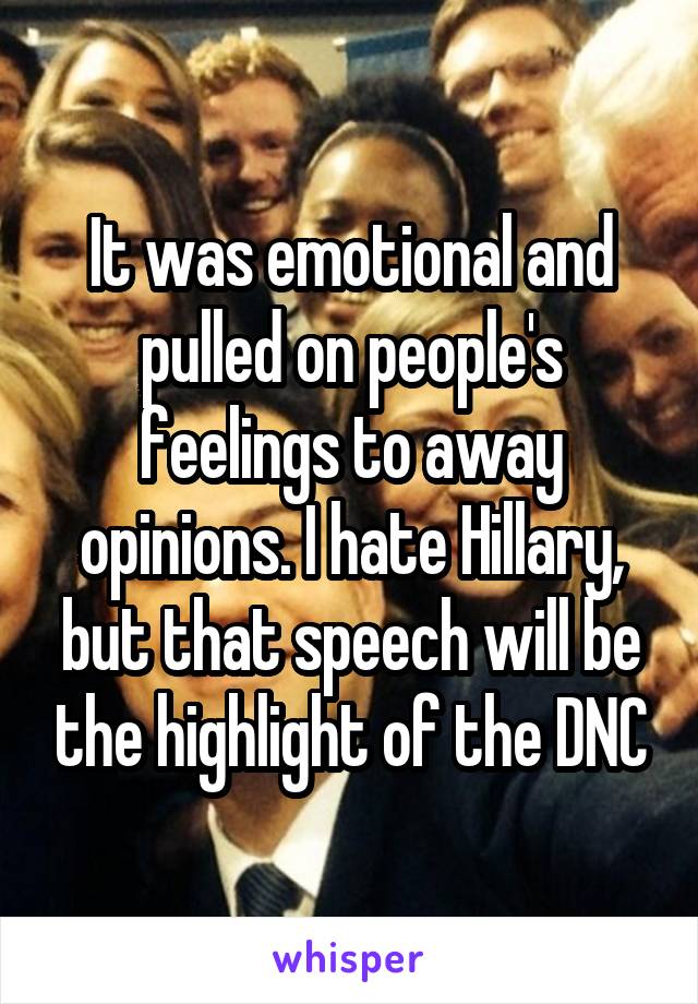 It was emotional and pulled on people's feelings to away opinions. I hate Hillary, but that speech will be the highlight of the DNC