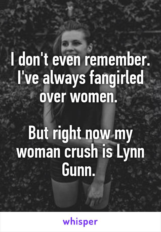 I don't even remember. I've always fangirled over women. 

But right now my woman crush is Lynn Gunn. 