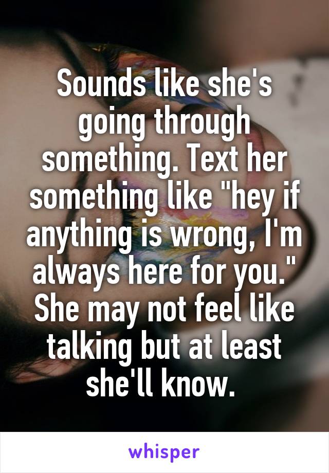 Sounds like she's going through something. Text her something like "hey if anything is wrong, I'm always here for you." She may not feel like talking but at least she'll know. 