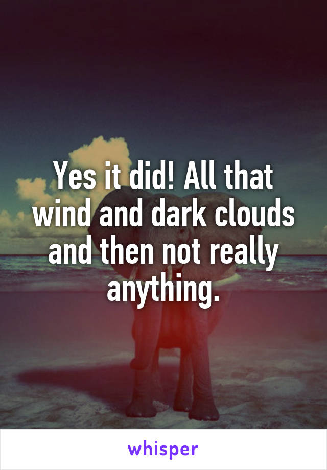 Yes it did! All that wind and dark clouds and then not really anything.