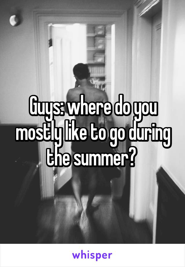 Guys: where do you mostly like to go during the summer? 