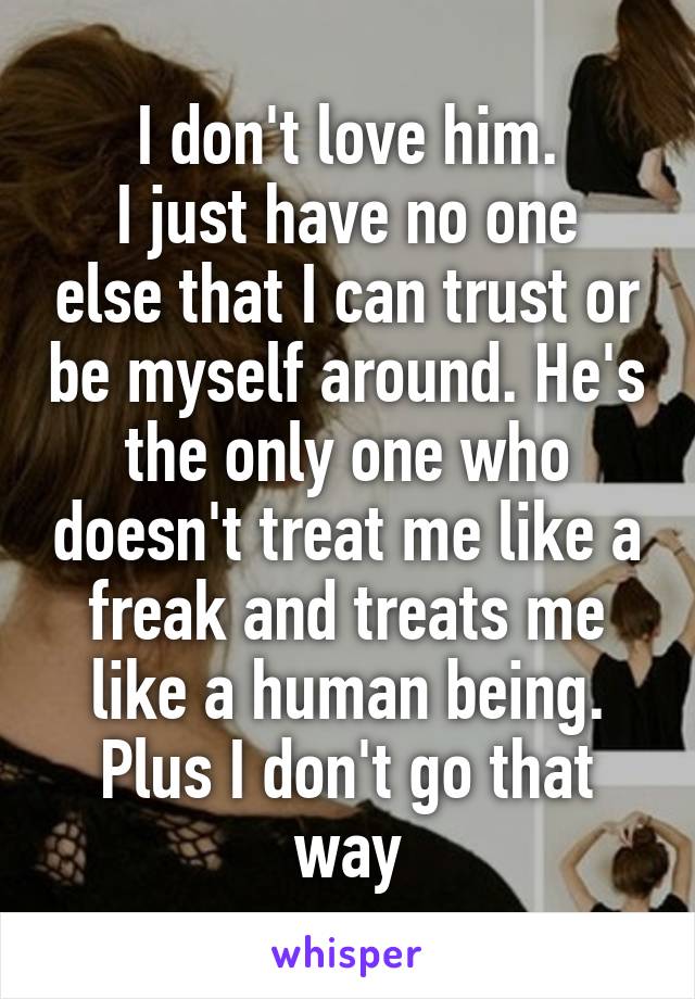 I don't love him.
I just have no one else that I can trust or be myself around. He's the only one who doesn't treat me like a freak and treats me like a human being.
Plus I don't go that way