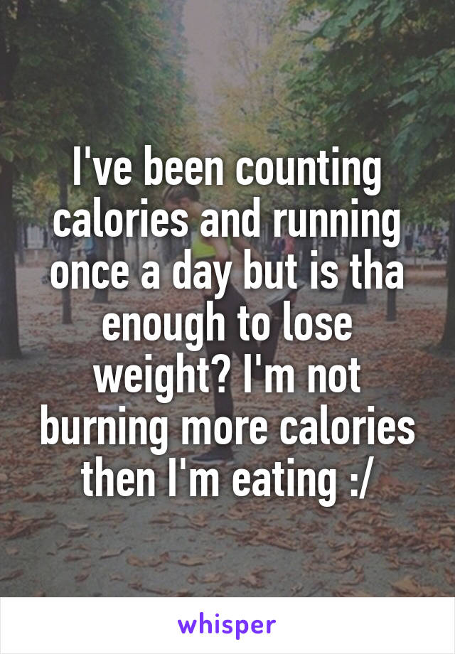 I've been counting calories and running once a day but is tha enough to lose weight? I'm not burning more calories then I'm eating :/