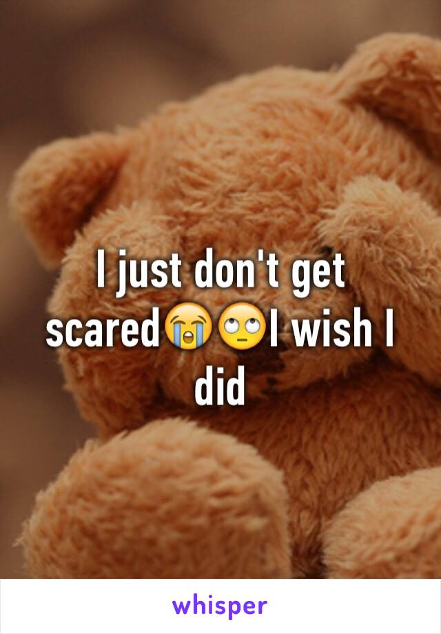 I just don't get scared😭🙄I wish I did