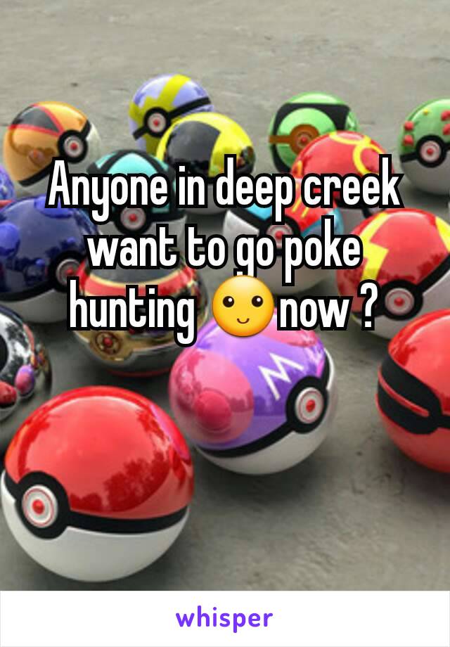 Anyone in deep creek want to go poke hunting 🙂now ?