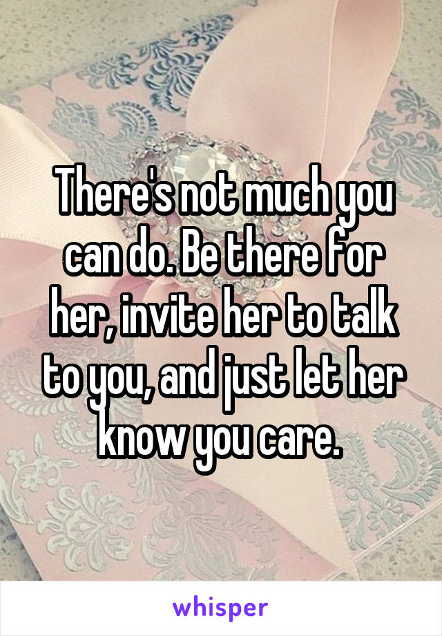 There's not much you can do. Be there for her, invite her to talk to you, and just let her know you care. 