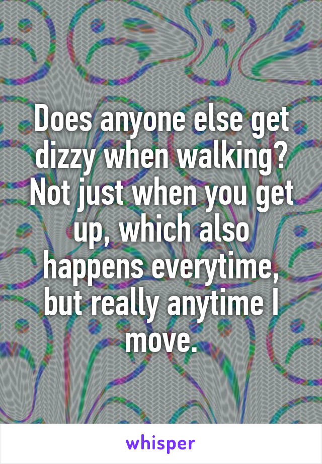 Does anyone else get dizzy when walking? Not just when you get up, which also happens everytime, but really anytime I move.