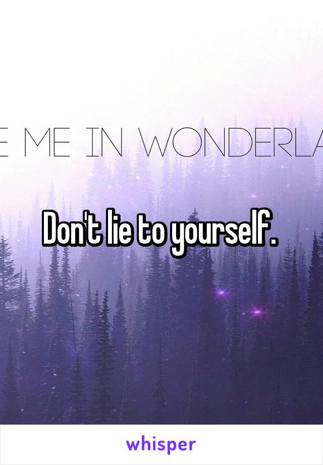 Don't lie to yourself. 