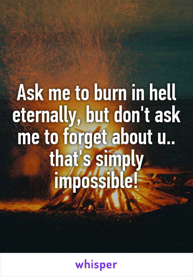 Ask me to burn in hell eternally, but don't ask me to forget about u.. that's simply impossible!