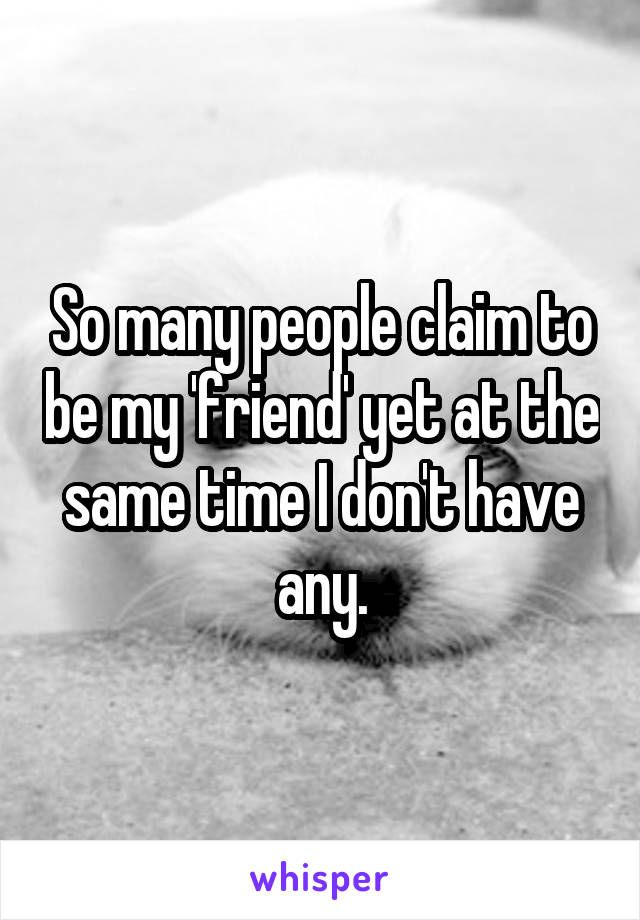 So many people claim to be my 'friend' yet at the same time I don't have any.