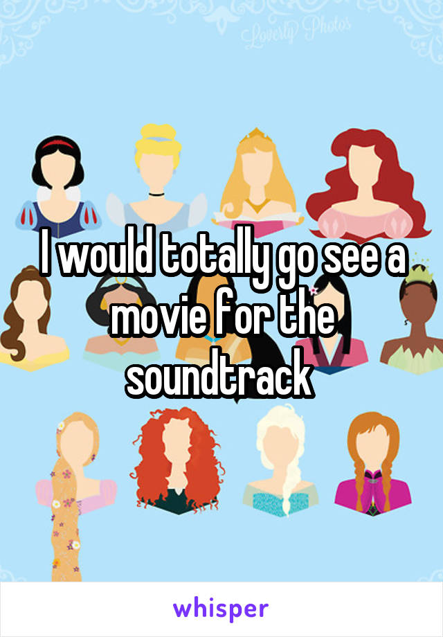 I would totally go see a movie for the soundtrack 