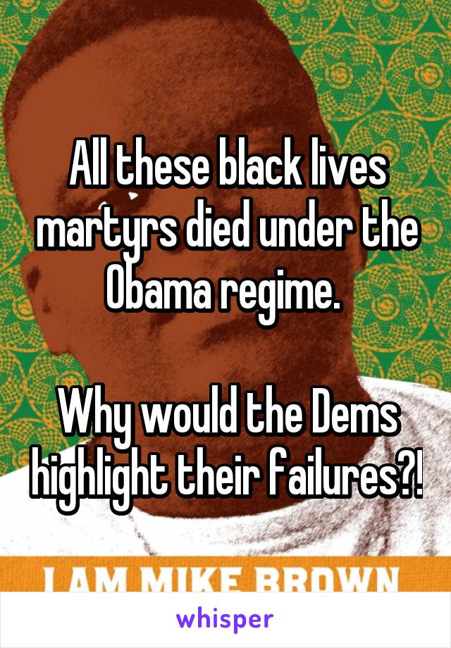 All these black lives martyrs died under the Obama regime. 

Why would the Dems highlight their failures?!