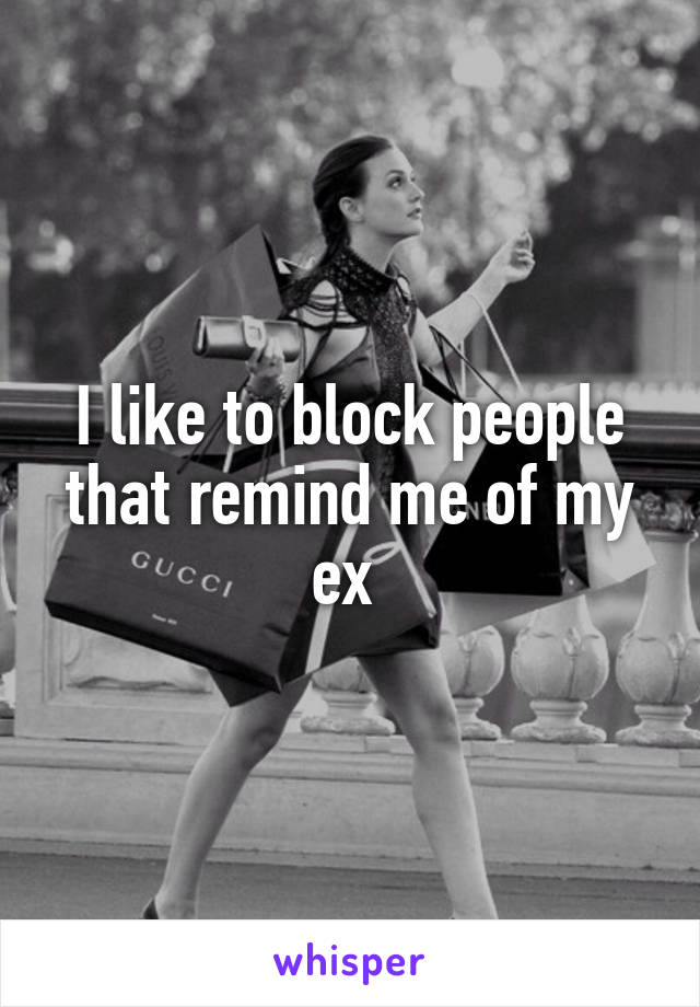 I like to block people that remind me of my ex 