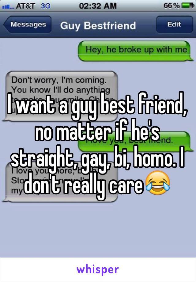 I want a guy best friend, no matter if he's straight, gay, bi, homo. I don't really care😂