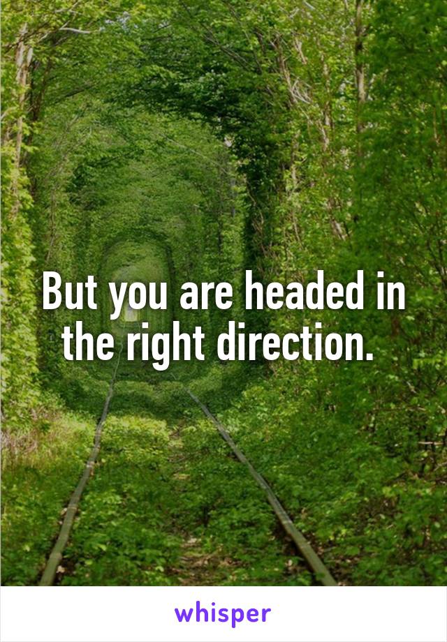 But you are headed in the right direction. 