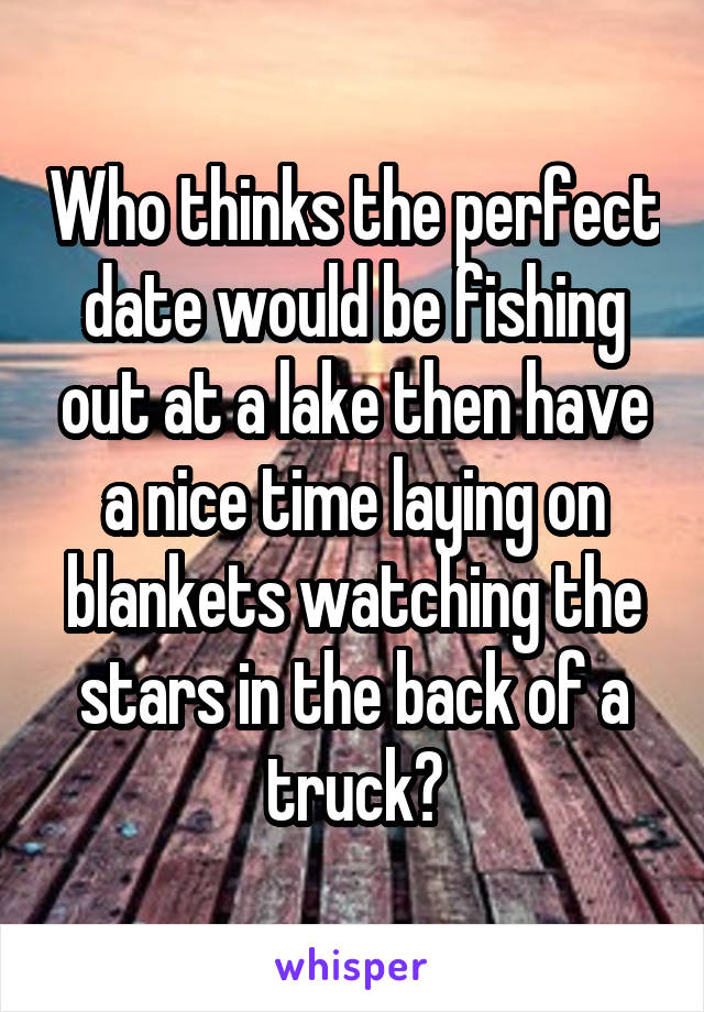 Who thinks the perfect date would be fishing out at a lake then have a nice time laying on blankets watching the stars in the back of a truck?