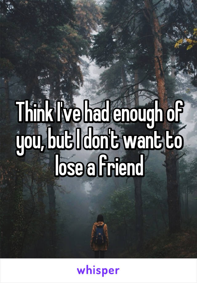 Think I've had enough of you, but I don't want to lose a friend