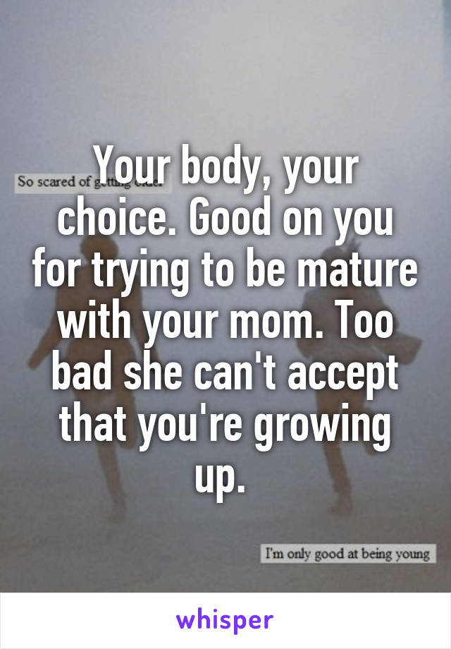 Your body, your choice. Good on you for trying to be mature with your mom. Too bad she can't accept that you're growing up. 