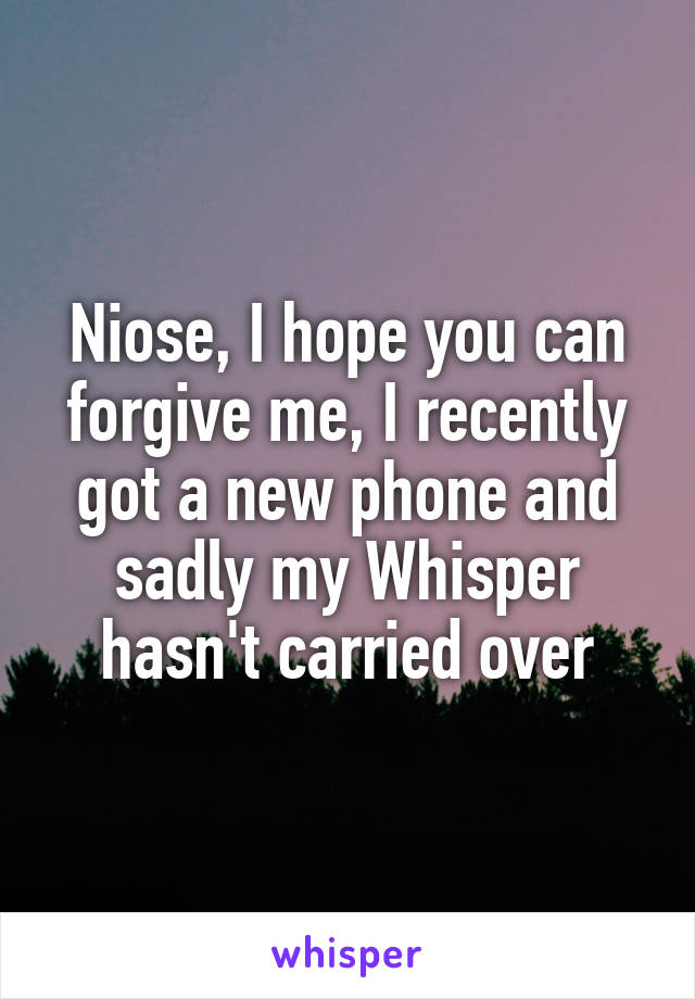 Niose, I hope you can forgive me, I recently got a new phone and sadly my Whisper hasn't carried over