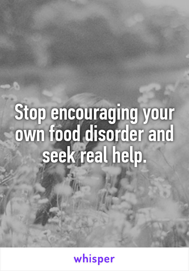 Stop encouraging your own food disorder and seek real help.