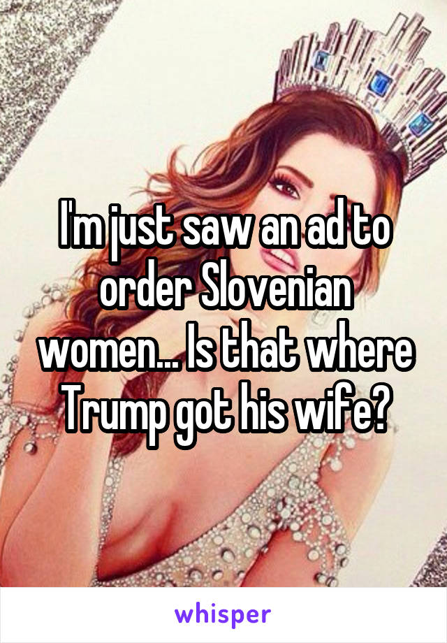 I'm just saw an ad to order Slovenian women... Is that where Trump got his wife?