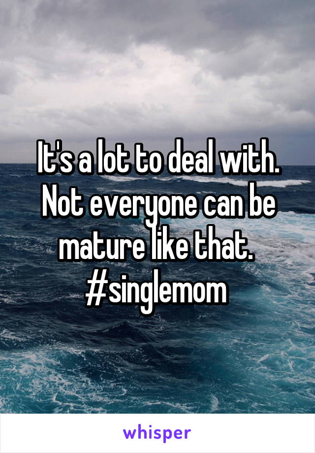 It's a lot to deal with. Not everyone can be mature like that. 
#singlemom 