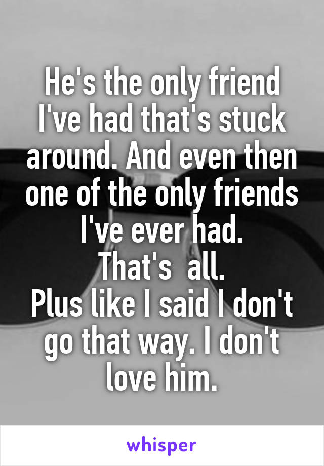 He's the only friend I've had that's stuck around. And even then one of the only friends I've ever had.
That's  all.
Plus like I said I don't go that way. I don't love him.