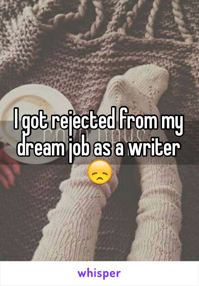 I got rejected from my dream job as a writer 😞