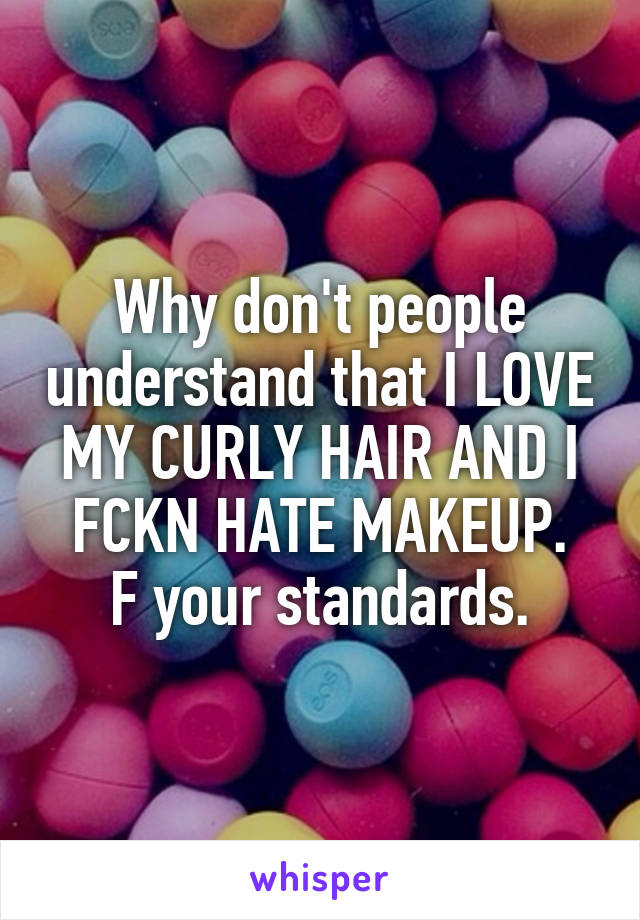 Why don't people understand that I LOVE MY CURLY HAIR AND I FCKN HATE MAKEUP.
F your standards.