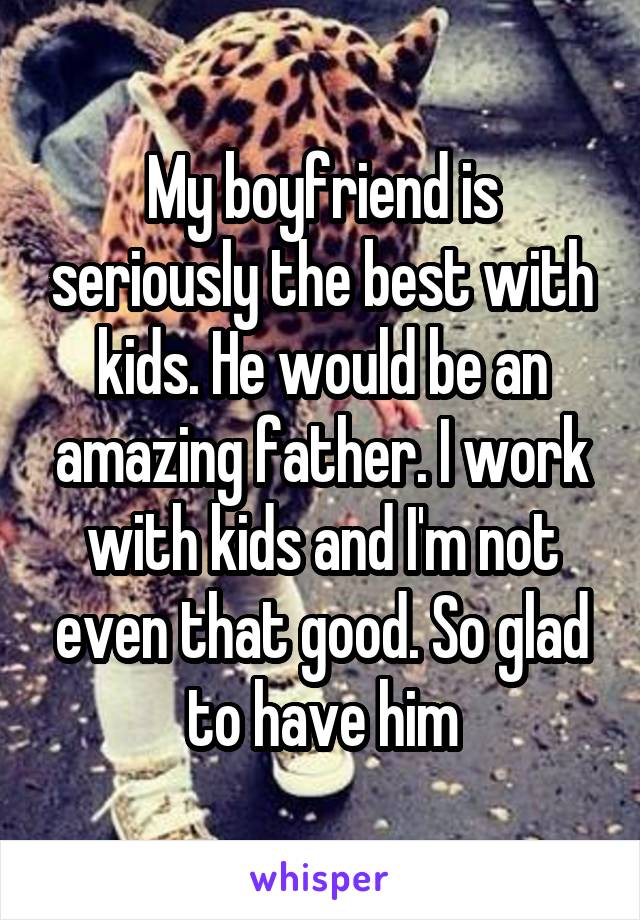 My boyfriend is seriously the best with kids. He would be an amazing father. I work with kids and I'm not even that good. So glad to have him