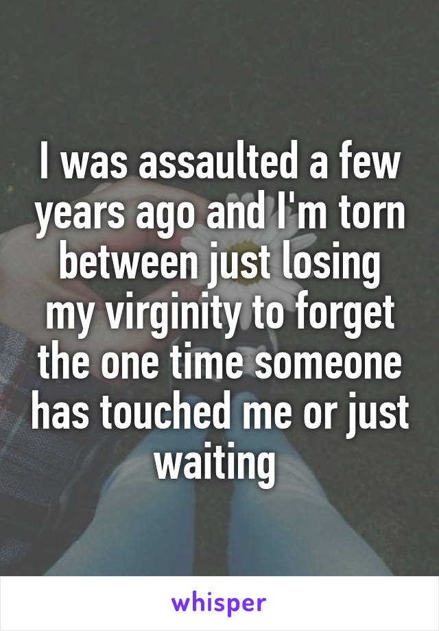 I was assaulted a few years ago and I'm torn between just losing my virginity to forget the one time someone has touched me or just waiting 