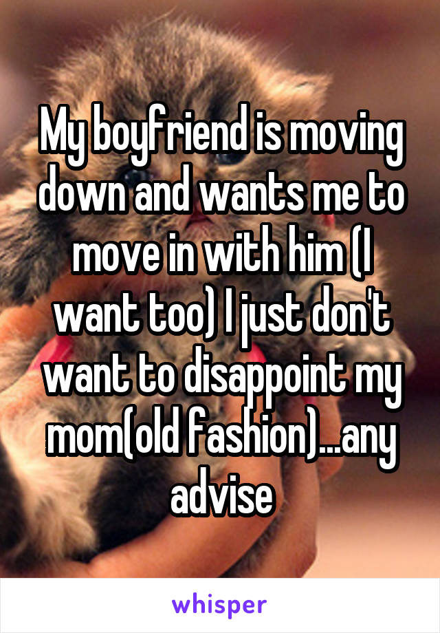 My boyfriend is moving down and wants me to move in with him (I want too) I just don't want to disappoint my mom(old fashion)...any advise