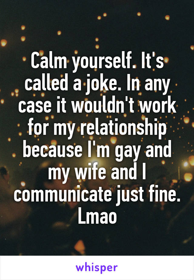 Calm yourself. It's called a joke. In any case it wouldn't work for my relationship because I'm gay and my wife and I communicate just fine. Lmao