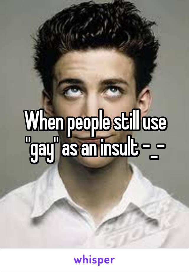 When people still use "gay" as an insult -_-