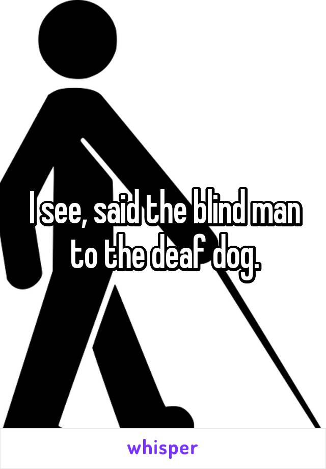 I see, said the blind man to the deaf dog.