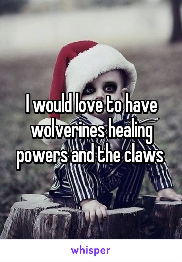 I would love to have wolverines healing powers and the claws 