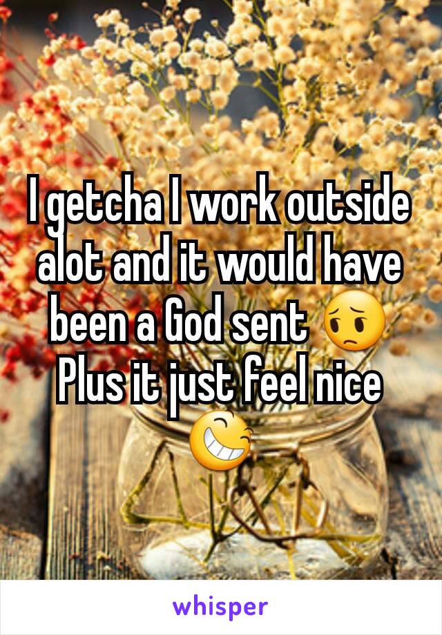 I getcha I work outside alot and it would have been a God sent 😔
Plus it just feel nice 😆