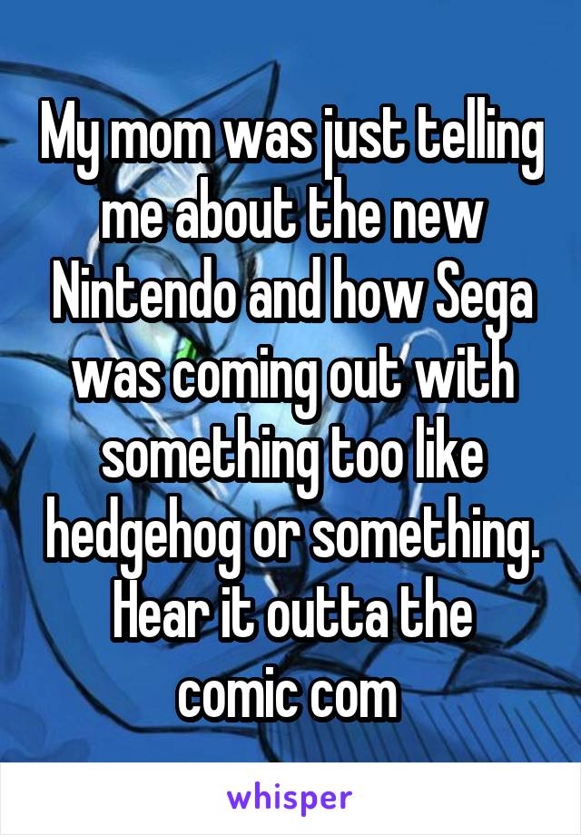 My mom was just telling me about the new Nintendo and how Sega was coming out with something too like hedgehog or something.
Hear it outta the comic com 