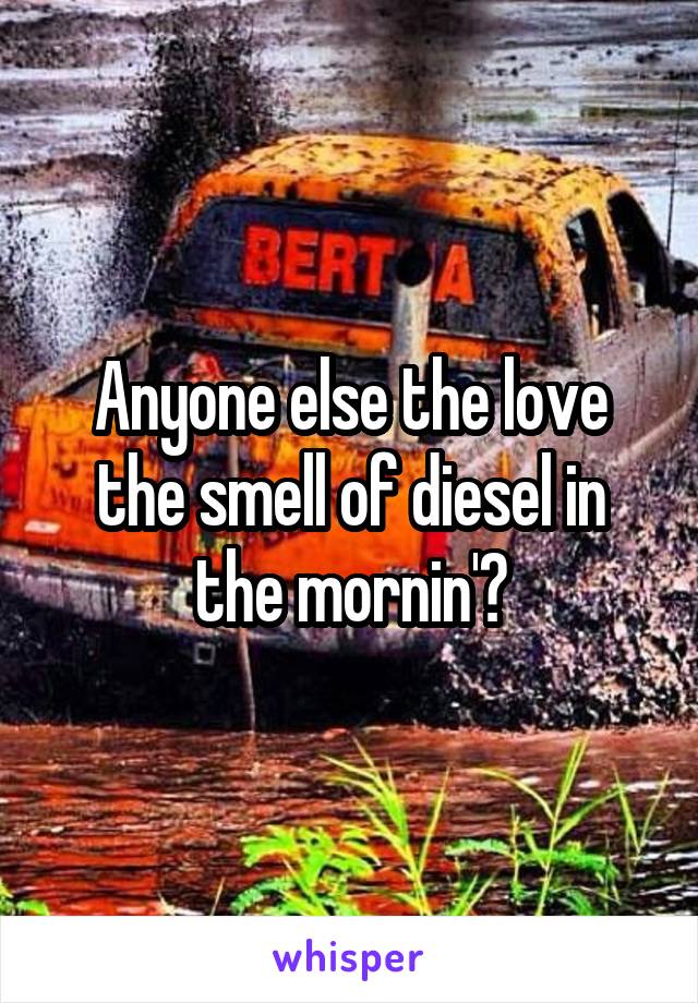 Anyone else the love the smell of diesel in the mornin'?