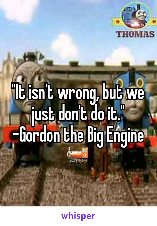 "It isn't wrong, but we just don't do it."
-Gordon the Big Engine
🚂