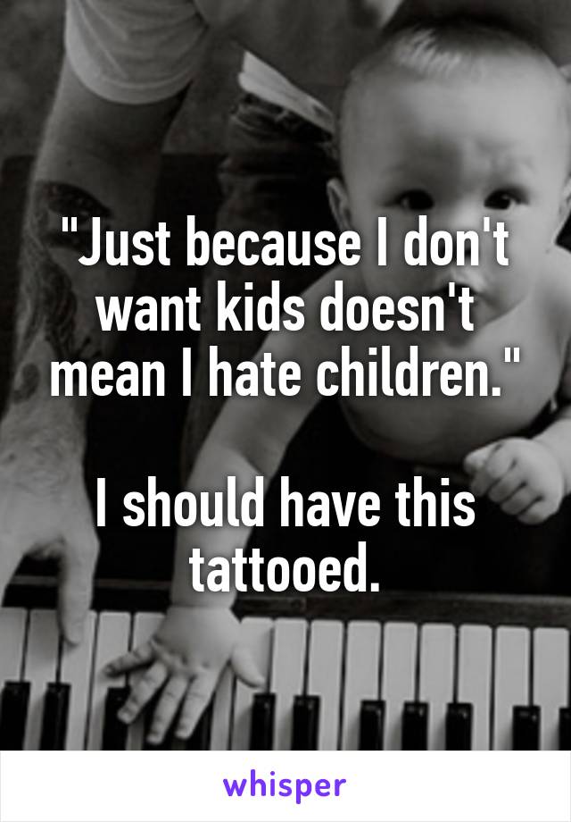 "Just because I don't want kids doesn't mean I hate children."

I should have this tattooed.