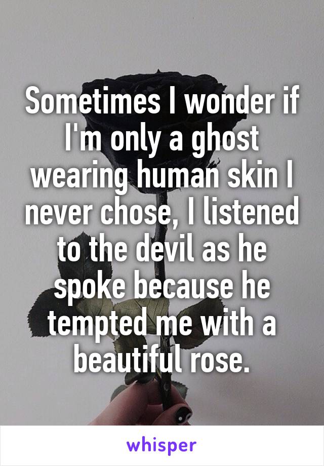 Sometimes I wonder if I'm only a ghost wearing human skin I never chose, I listened to the devil as he spoke because he tempted me with a beautiful rose.