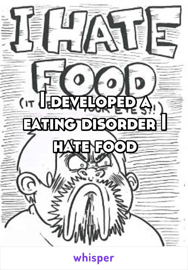 I developed a eating disorder I hate food
