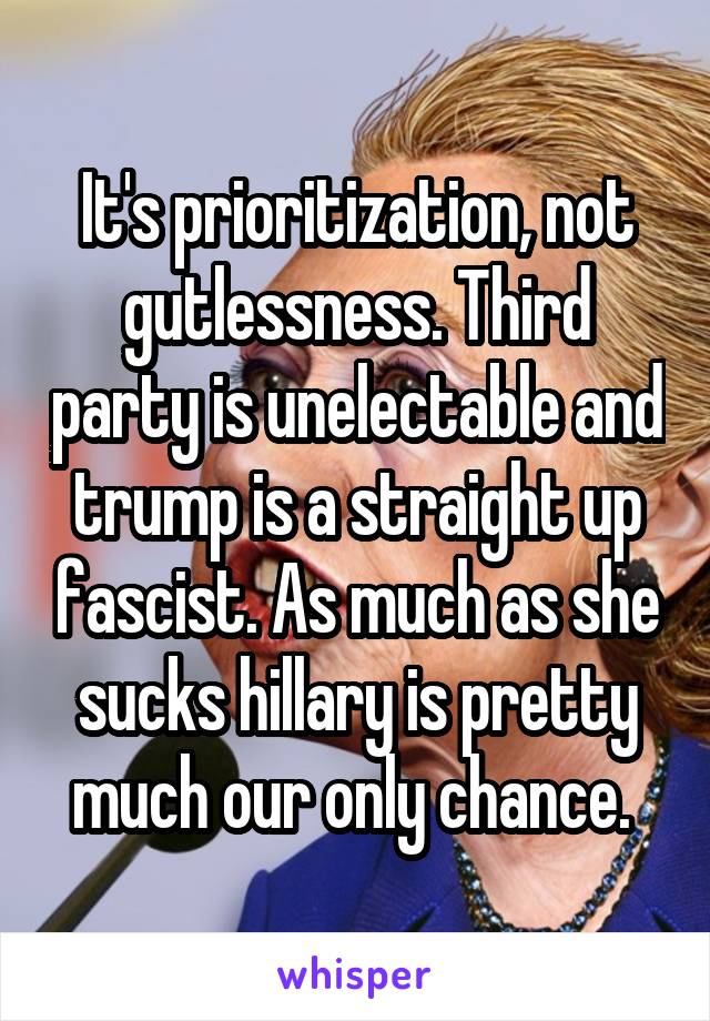 It's prioritization, not gutlessness. Third party is unelectable and trump is a straight up fascist. As much as she sucks hillary is pretty much our only chance. 