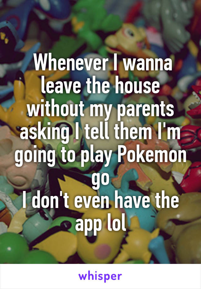  Whenever I wanna leave the house without my parents asking I tell them I'm going to play Pokemon go
I don't even have the app lol